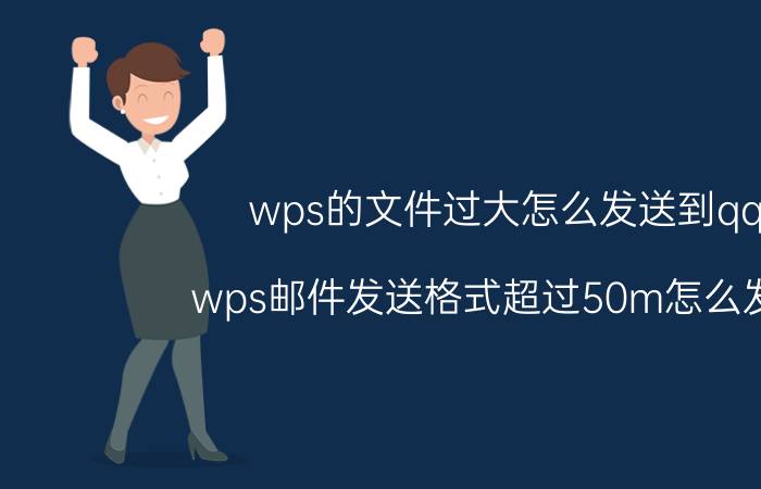 wps的文件过大怎么发送到qq wps邮件发送格式超过50m怎么发送？